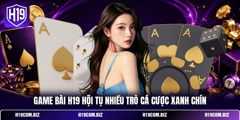 Game bài H19 hội tụ nhiều trò cá cược xanh chín